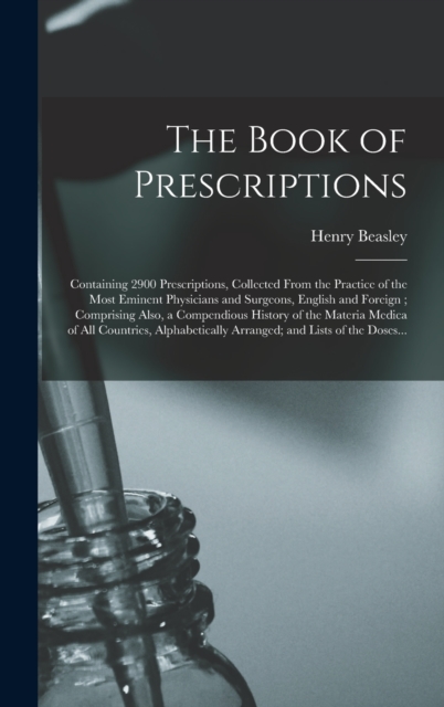 The Book of Prescriptions : Containing 2900 Prescriptions, Collected From the Practice of the Most Eminent Physicians and Surgeons, English and Foreign; Comprising Also, a Compendious History of the M, Hardback Book