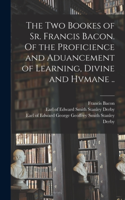 The Two Bookes of Sr. Francis Bacon. Of the Proficience and Aduancement of Learning, Divine and Hvmane .., Hardback Book