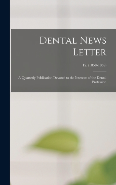 Dental News Letter : a Quarterly Publication Devoted to the Interests of the Dental Profession; 12, (1858-1859), Hardback Book