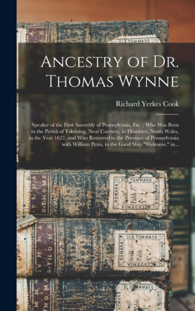 Ancestry of Dr. Thomas Wynne : Speaker of the First Assembly of Pennsylvania, Etc.; Who Was Born in the Parish of Yskeiviog, Near Caerwys, in Flintshire, North Wales, in the Year 1627, and Who Removed, Hardback Book