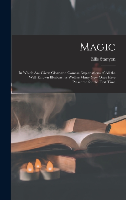 Magic; in Which Are Given Clear and Concise Explanations of All the Well-known Illusions, as Well as Many New Ones Here Presented for the First Time, Hardback Book