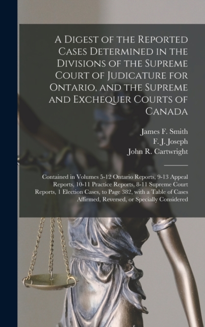 A Digest of the Reported Cases Determined in the Divisions of the Supreme Court of Judicature for Ontario, and the Supreme and Exchequer Courts of Canada [microform] : Contained in Volumes 5-12 Ontari, Hardback Book