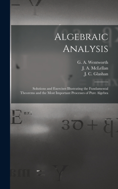 Algebraic Analysis [microform] : Solutions and Exercises Illustrating the Fundamental Theorems and the Most Important Processes of Pure Algebra, Hardback Book