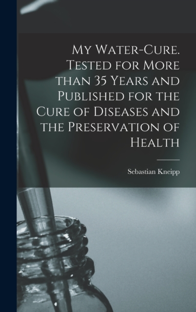 My Water-cure. Tested for More Than 35 Years and Published for the Cure of Diseases and the Preservation of Health, Hardback Book