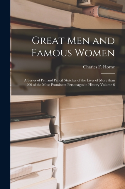 Great Men and Famous Women : a Series of Pen and Pencil Sketches of the Lives of More Than 200 of the Most Prominent Personages in History Volume 6, Paperback / softback Book