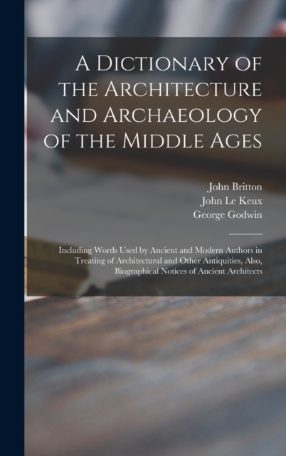 A Dictionary of the Architecture and Archaeology of the Middle Ages : Including Words Used by Ancient and Modern Authors in Treating of Architectural and Other Antiquities, Also, Biographical Notices, Hardback Book