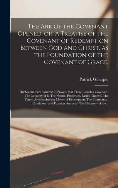 The Ark of the Covenant Opened, or, A Treatise of the Covenant of Redemption Between God and Christ, as the Foundation of the Covenant of Grace. : The Second Part. Wherein is Proved, That There is Suc, Hardback Book