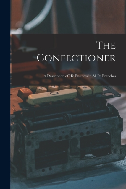 The Confectioner [electronic Resource] : a Description of His Business in All Its Branches, Paperback / softback Book