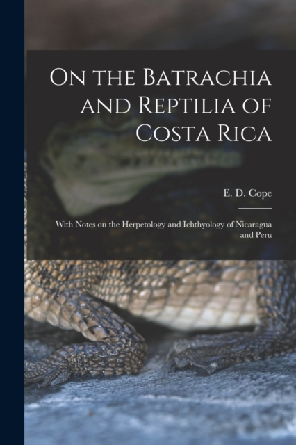 On the Batrachia and Reptilia of Costa Rica : With Notes on the Herpetology and Ichthyology of Nicaragua and Peru, Paperback / softback Book