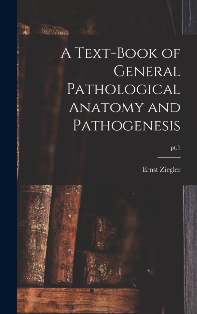 A Text-book of General Pathological Anatomy and Pathogenesis; pt.1, Hardback Book