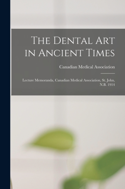The Dental Art in Ancient Times [microform] : Lecture Memoranda, Canadian Medical Association, St. John, N.B. 1914, Paperback / softback Book