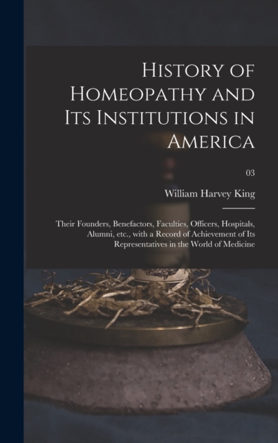 History of Homeopathy and Its Institutions in America; Their Founders, Benefactors, Faculties, Officers, Hospitals, Alumni, Etc., With a Record of Achievement of Its Representatives in the World of Me, Hardback Book