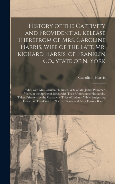 History of the Captivity and Providential Release Therefrom of Mrs. Caroline Harris, Wife of the Late Mr. Richard Harris, of Franklin Co., State of N. York : Who, With Mrs. Clarissa Plummer, Wife of M, Hardback Book