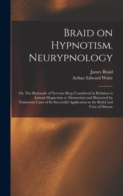 Braid on Hypnotism. Neurypnology; or, The Rationale of Nervous Sleep Considered in Relation to Animal Magnetism or Mesmerism and Illustrated by Numerous Cases of Its Successful Application in the Reli, Hardback Book