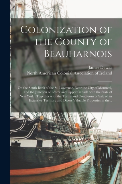 Colonization of the County of Beauharnois [microform] : on the South Bank of the St. Lawrence, Near the City of Montreal, and the Junction of Lower and Upper Canada With the State of New York: Togethe, Paperback / softback Book