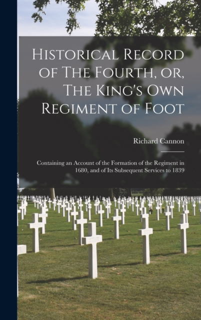 Historical Record of The Fourth, or, The King's Own Regiment of Foot [microform] : Containing an Account of the Formation of the Regiment in 1680, and of Its Subsequent Services to 1839, Hardback Book