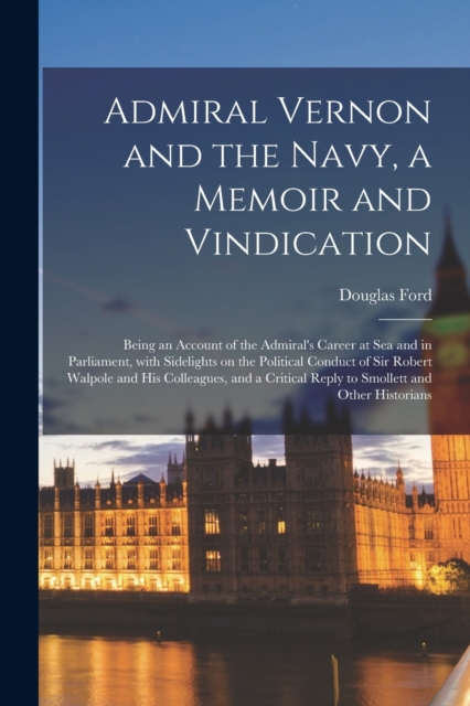 Admiral Vernon and the Navy, a Memoir and Vindication; Being an Account of the Admiral's Career at Sea and in Parliament, With Sidelights on the Political Conduct of Sir Robert Walpole and His Colleag, Paperback / softback Book
