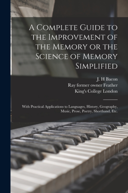A Complete Guide to the Improvement of the Memory or the Science of Memory Simplified [electronic Resource] : With Practical Applications to Languages, History, Geography, Music, Prose, Poetry, Shorth, Paperback / softback Book