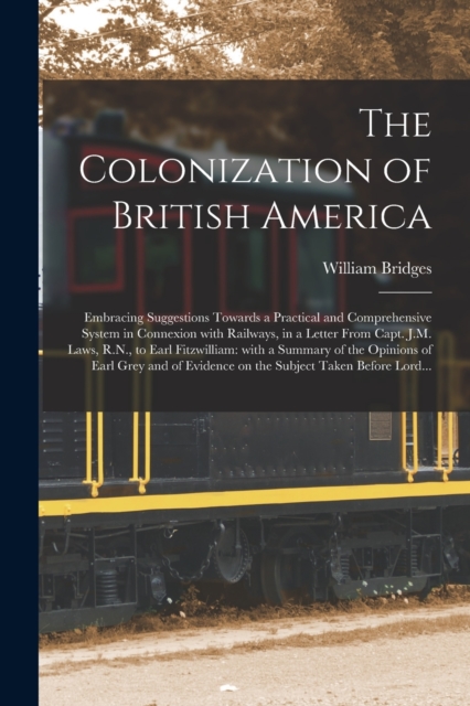 The Colonization of British America [microform] : Embracing Suggestions Towards a Practical and Comprehensive System in Connexion With Railways, in a Letter From Capt. J.M. Laws, R.N., to Earl Fitzwil, Paperback / softback Book