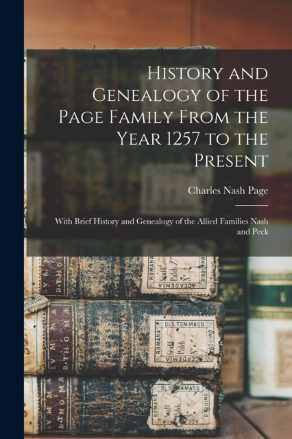 History and Genealogy of the Page Family From the Year 1257 to the Present : With Brief History and Genealogy of the Allied Families Nash and Peck, Paperback / softback Book