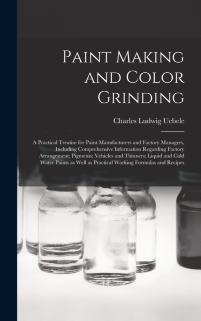 Paint Making and Color Grinding; a Practical Treatise for Paint Manufacturers and Factory Managers, Including Comprehensive Information Regarding Factory Arrangement; Pigments; Vehicles and Thinners;, Hardback Book