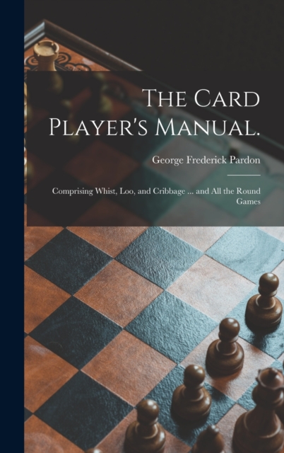 The Card Player's Manual. : Comprising Whist, Loo, and Cribbage ... and All the Round Games, Hardback Book