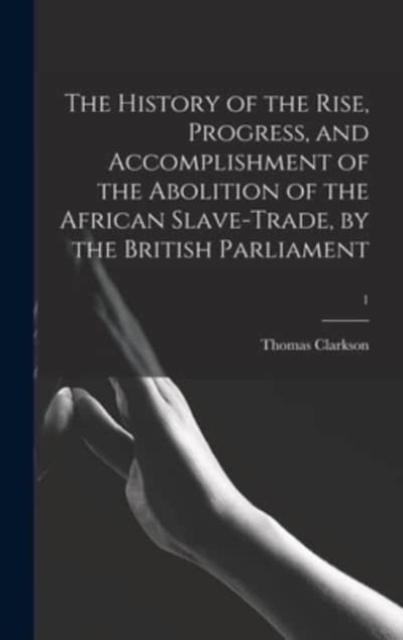 The History of the Rise, Progress, and Accomplishment of the Abolition of the African Slave-trade, by the British Parliament; 1, Hardback Book