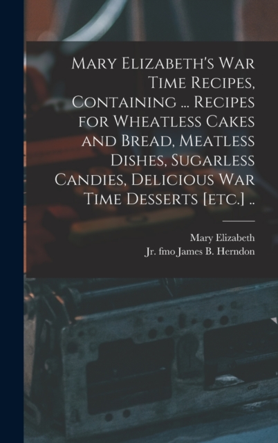 Mary Elizabeth's War Time Recipes, Containing ... Recipes for Wheatless Cakes and Bread, Meatless Dishes, Sugarless Candies, Delicious War Time Desserts [etc.] .., Hardback Book