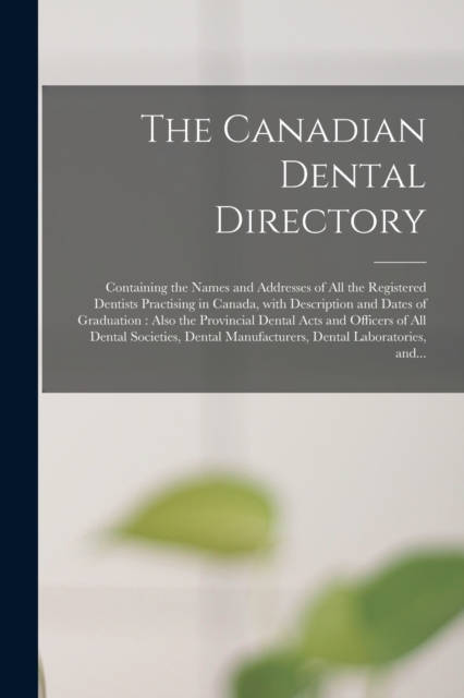 The Canadian Dental Directory : Containing the Names and Addresses of All the Registered Dentists Practising in Canada, With Description and Dates of Graduation: Also the Provincial Dental Acts and Of, Paperback / softback Book