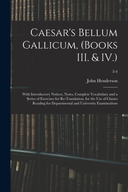 Caesar's Bellum Gallicum, (Books III. & IV.) : With Introductory Notices, Notes, Complete Vocabulary and a Series of Exercises for Re-Translation, for the Use of Classes Reading for Departmental and U, Paperback / softback Book