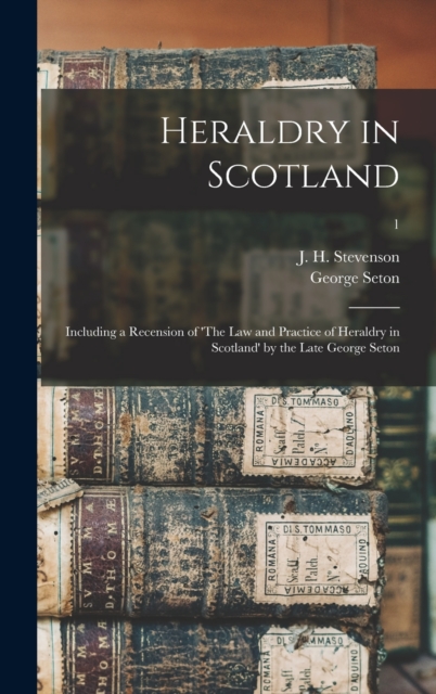 Heraldry in Scotland : Including a Recension of 'The Law and Practice of Heraldry in Scotland' by the Late George Seton; 1, Hardback Book