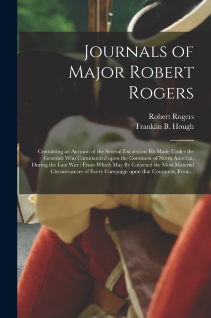 Journals of Major Robert Rogers [microform] : Containing an Account of the Several Excursions He Made Under the Generals Who Commanded Upon the Continent of North America, During the Late War: From Wh, Paperback / softback Book