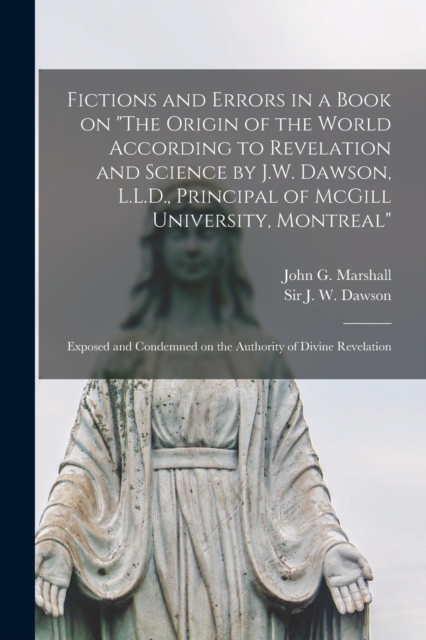 Fictions and Errors in a Book on "The Origin of the World According to Revelation and Science by J.W. Dawson, L.L.D., Principal of McGill University, Montreal" [microform] : Exposed and Condemned on t, Paperback / softback Book