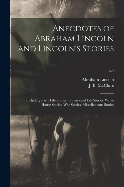 Anecdotes of Abraham Lincoln and Lincoln's Stories : Including Early Life Stories, Professional Life Stories, White House Stories, War Stories, Miscellaneous Stories; c.4, Paperback / softback Book