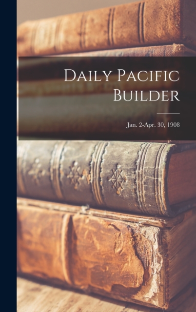 Daily Pacific Builder; Jan. 2-Apr. 30, 1908, Hardback Book