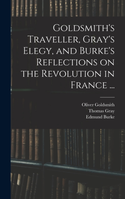 Goldsmith's Traveller, Gray's Elegy, and Burke's Reflections on the Revolution in France ..., Hardback Book