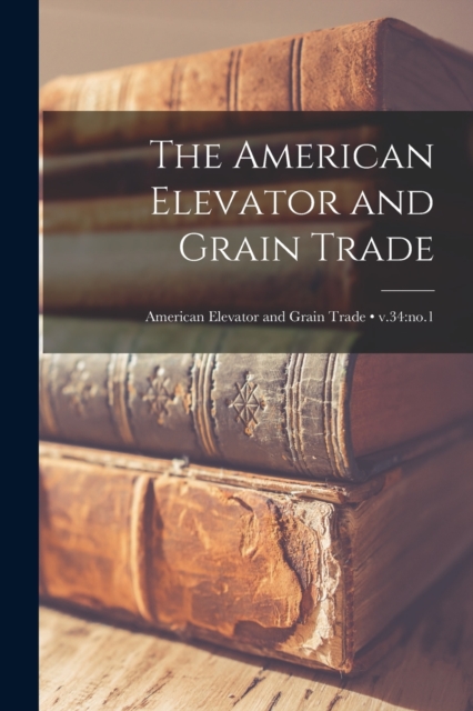 The American Elevator and Grain Trade; v.34 : no.1, Paperback / softback Book