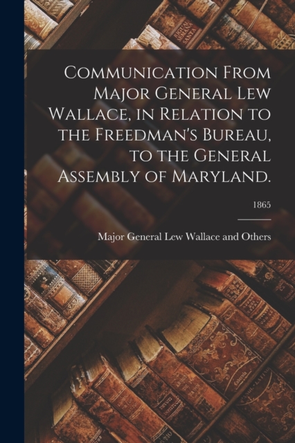 Communication From Major General Lew Wallace, in Relation to the Freedman's Bureau, to the General Assembly of Maryland.; 1865, Paperback / softback Book