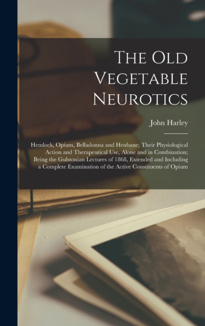 The Old Vegetable Neurotics : Hemlock, Opium, Belladonna and Henbane; Their Physiological Action and Therapeutical Use, Alone and in Combination; Being the Gulstonian Lectures of 1868, Extended and In, Hardback Book