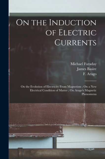 On the Induction of Electric Currents; On the Evolution of Electricity From Magnetism; On a New Electrical Condition of Matter; On Arago's Magnetic Phenomena, Paperback / softback Book
