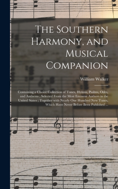 The Southern Harmony, and Musical Companion : Containing a Choice Collection of Tunes, Hymns, Psalms, Odes, and Anthems; Selected From the Most Eminent Authors in the United States; Together With Near, Hardback Book