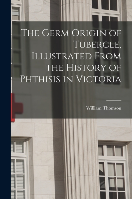 The Germ Origin of Tubercle, Illustrated From the History of Phthisis in Victoria, Paperback / softback Book