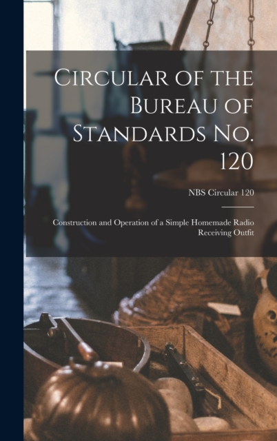 Circular of the Bureau of Standards No. 120 : Construction and Operation of a Simple Homemade Radio Receiving Outfit; NBS Circular 120, Hardback Book