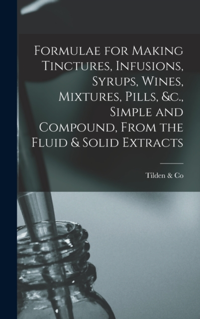 Formulae for Making Tinctures, Infusions, Syrups, Wines, Mixtures, Pills, &c., Simple and Compound, From the Fluid & Solid Extracts, Hardback Book
