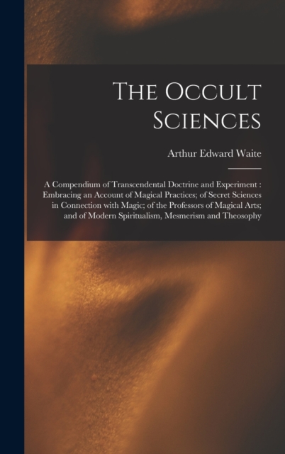 The Occult Sciences : a Compendium of Transcendental Doctrine and Experiment: Embracing an Account of Magical Practices; of Secret Sciences in Connection With Magic; of the Professors of Magical Arts;, Hardback Book