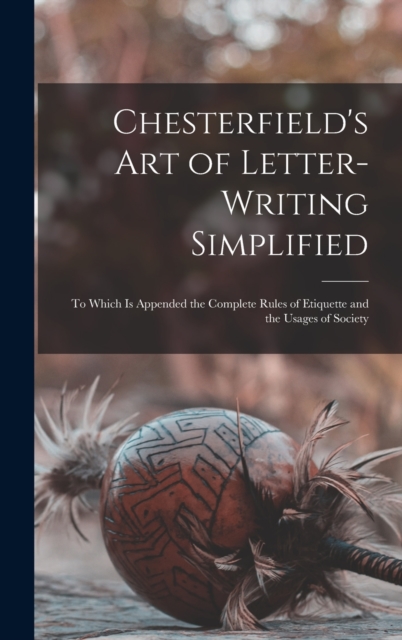 Chesterfield's Art of Letter-writing Simplified : to Which is Appended the Complete Rules of Etiquette and the Usages of Society, Hardback Book