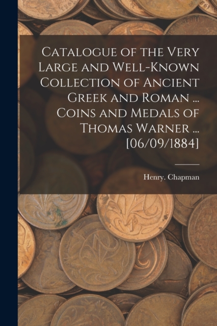 Catalogue of the Very Large and Well-known Collection of Ancient Greek and Roman ... Coins and Medals of Thomas Warner ... [06/09/1884], Paperback / softback Book