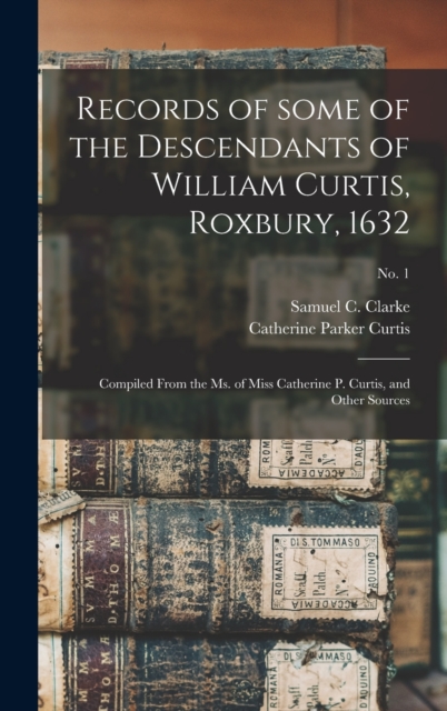 Records of Some of the Descendants of William Curtis, Roxbury, 1632 : Compiled From the Ms. of Miss Catherine P. Curtis, and Other Sources; no. 1, Hardback Book