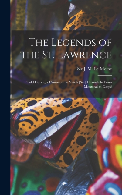 The Legends of the St. Lawrence [microform] : Told During a Cruise of the Yatch [sic] Hirondelle From Montreal to Gaspe, Hardback Book