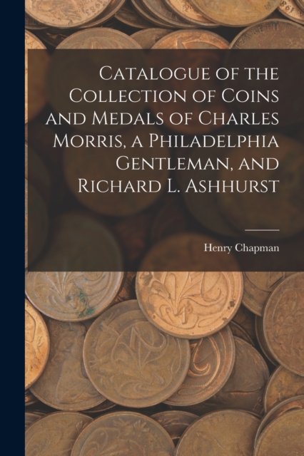 Catalogue of the Collection of Coins and Medals of Charles Morris, a Philadelphia Gentleman, and Richard L. Ashhurst, Paperback / softback Book